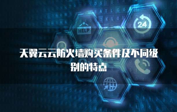 天翼云云防火墙购买条件及不同级别的特点