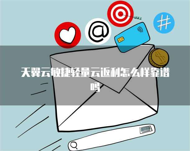 天翼云敏捷轻量云返利怎么样靠谱吗