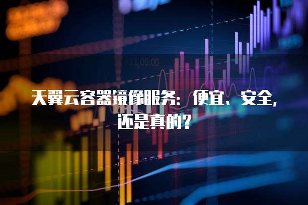 天翼云容器镜像服务:便宜、安全,还是真的?