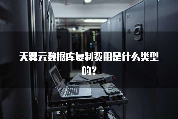 天翼云数据库复制费用是什么类型的?