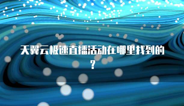 天翼云极速直播活动在哪里找到的？
