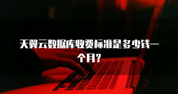 天翼云数据库收费标准是多少钱一个月?