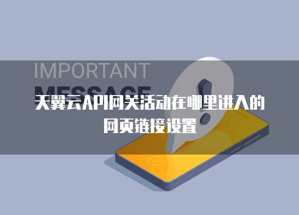 天翼云API网关活动在哪里进入的网页链接设置