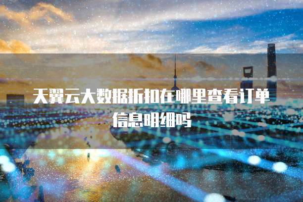 天翼云大数据折扣在哪里查看订单信息明细吗