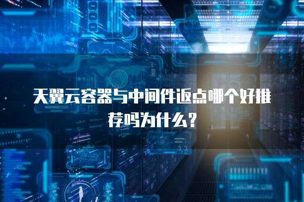 天翼云容器与中间件返点哪个好推荐吗为什么?