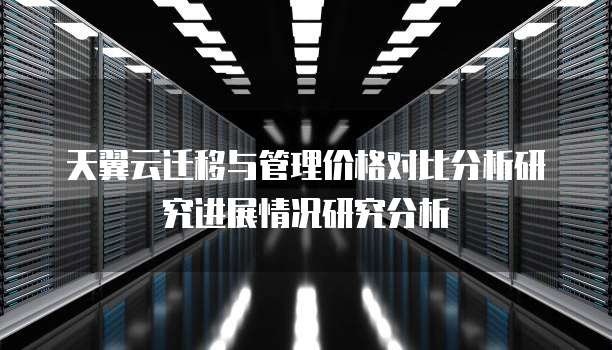 天翼云迁移与管理价格对比分析研究进展情况研究分析