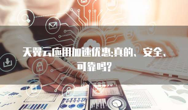 天翼云应用加速优惠:真的、安全、可靠吗?