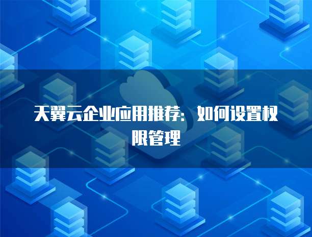 天翼云企业应用推荐:如何设置权限管理