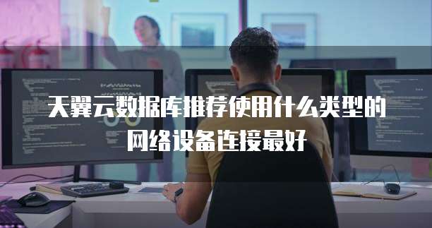 天翼云数据库推荐使用什么类型的网络设备连接最好