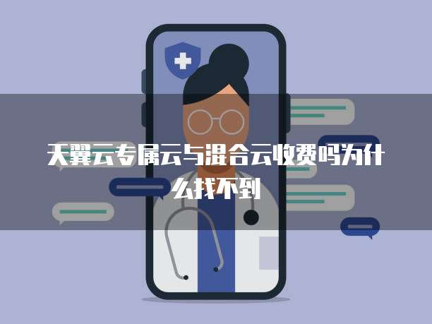 天翼云专属云与混合云收费吗为什么找不到