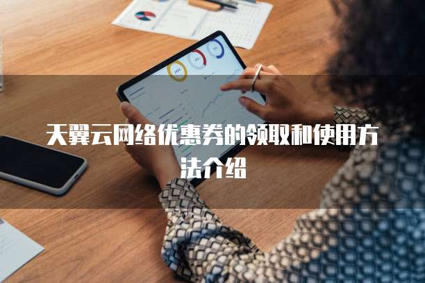 天翼云网络优惠券的领取和使用方法介绍