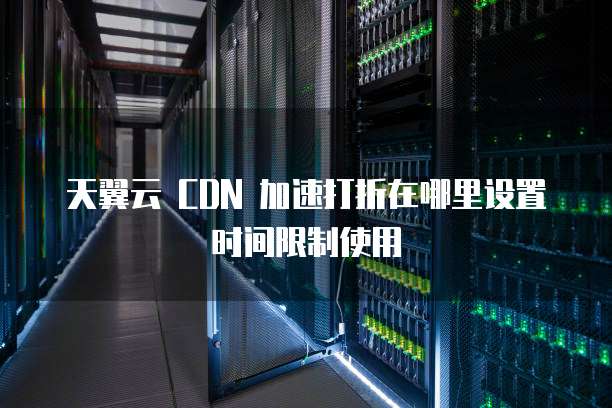 天翼云 CDN 加速打折在哪里设置时间限制使用