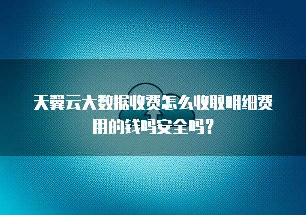 天翼云大数据收费怎么收取明细费用的钱吗安全吗?