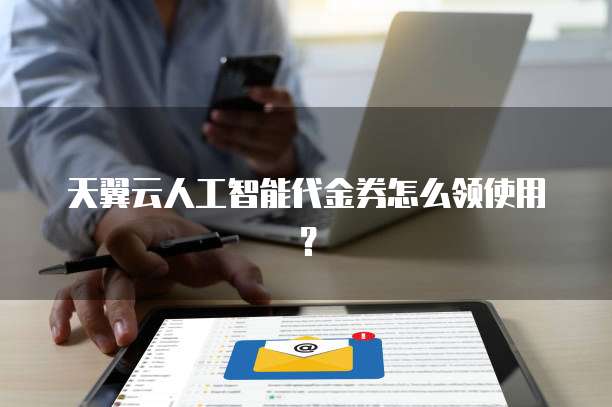 天翼云人工智能代金券怎么领使用?