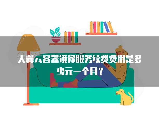 天翼云容器镜像服务续费费用是多少元一个月?