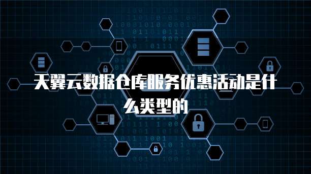 天翼云数据仓库服务优惠活动是什么类型的