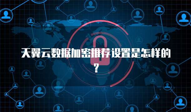 天翼云数据加密推荐设置是怎样的?