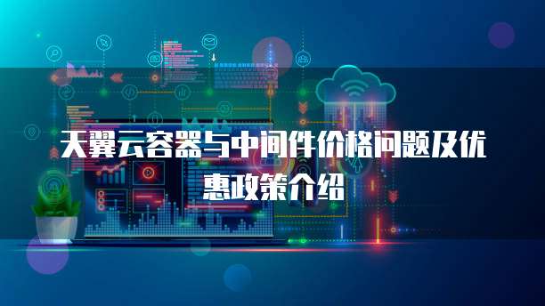 天翼云容器与中间件价格问题及优惠政策介绍