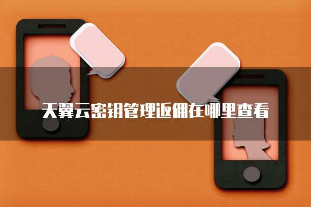 天翼云密钥管理返佣在哪里查看