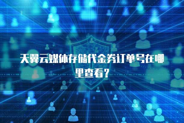 天翼云媒体存储代金券订单号在哪里查看？