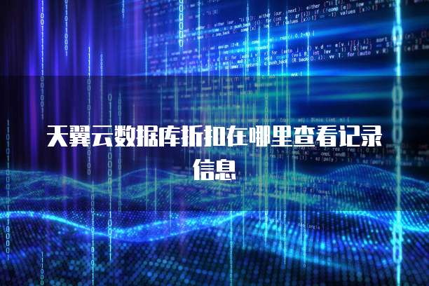 天翼云数据库折扣在哪里查看记录信息
