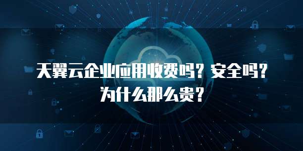天翼云企业应用收费吗？安全吗？为什么那么贵？