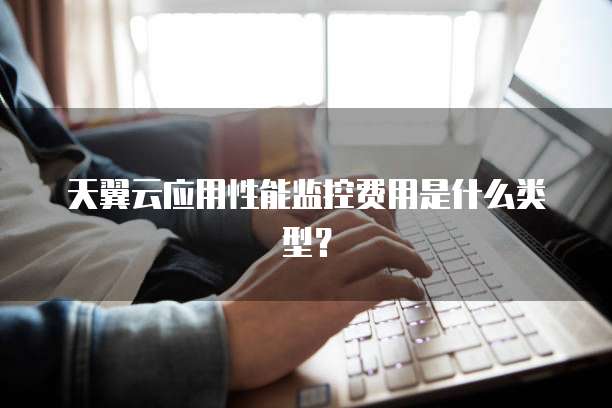 天翼云应用性能监控费用是什么类型?