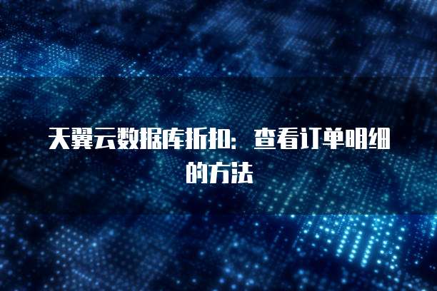 天翼云数据库折扣:查看订单明细的方法
