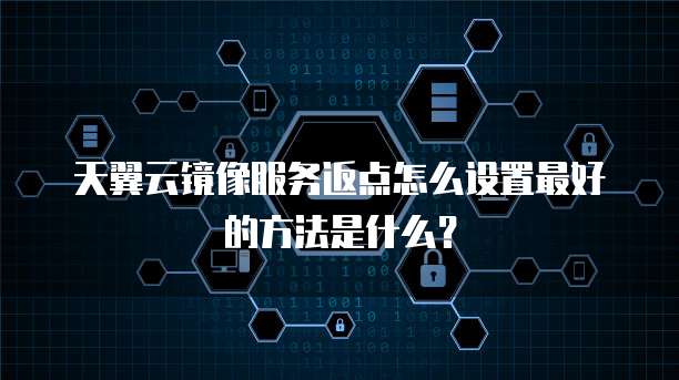 天翼云镜像服务返点怎么设置最好的方法是什么?