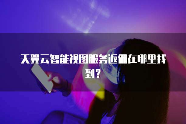 天翼云智能视图服务返佣在哪里找到?