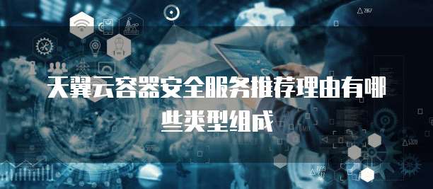 天翼云容器安全服务推荐理由有哪些类型组成