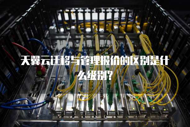天翼云迁移与管理报价的区别是什么级别?