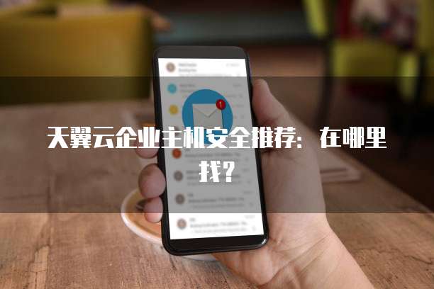 天翼云企业主机安全推荐：在哪里找？