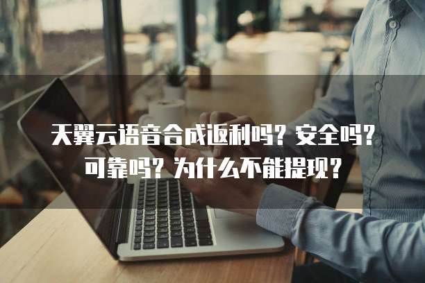 天翼云语音合成返利吗?安全吗?可靠吗?为什么不能提现?