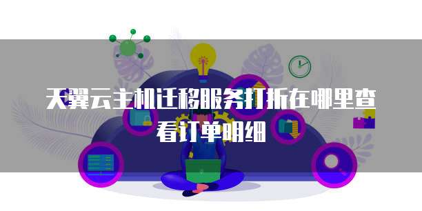 天翼云主机迁移服务打折在哪里查看订单明细