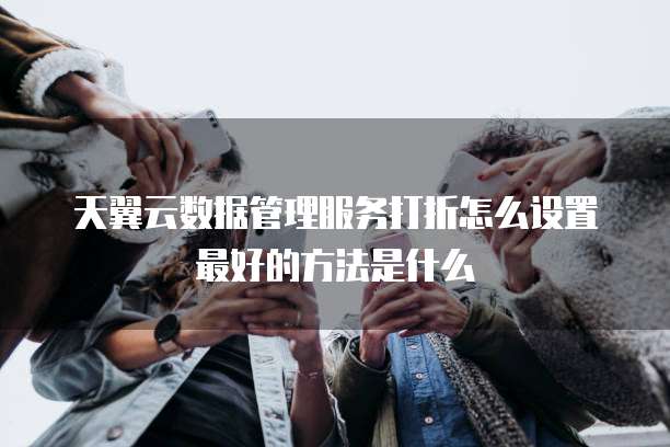 天翼云数据管理服务打折怎么设置最好的方法是什么