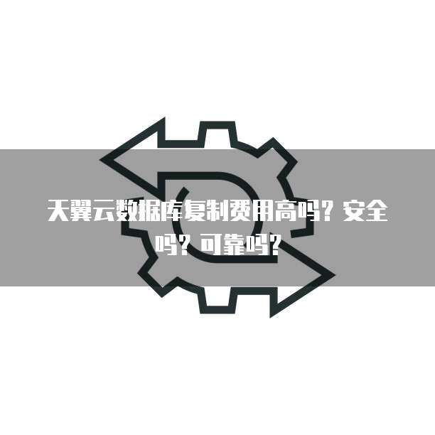 天翼云数据库复制费用高吗?安全吗?可靠吗?