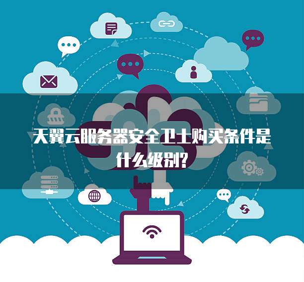天翼云服务器安全卫士购买条件是什么级别?