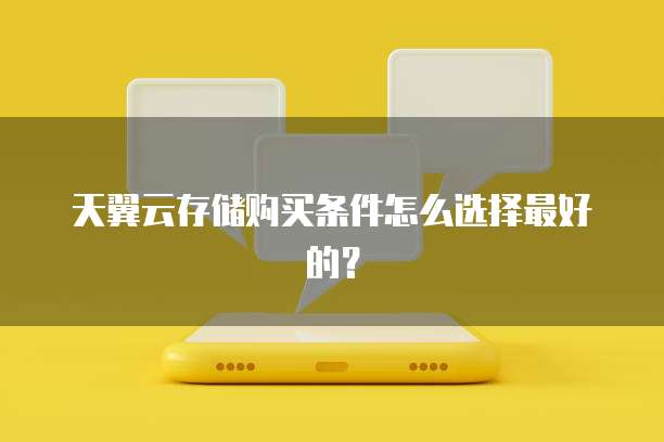天翼云存储购买条件怎么选择最好的?