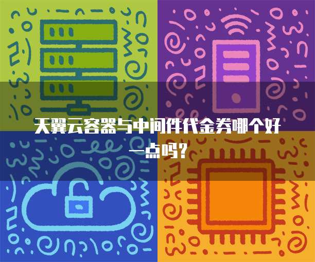 天翼云容器与中间件代金券哪个好一点吗?