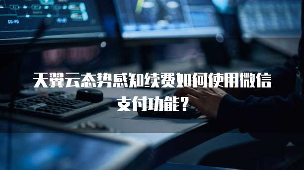 天翼云态势感知续费如何使用微信支付功能？