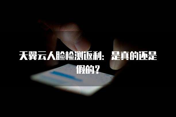 天翼云人脸检测返利:是真的还是假的?