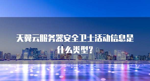 天翼云服务器安全卫士活动信息是什么类型?