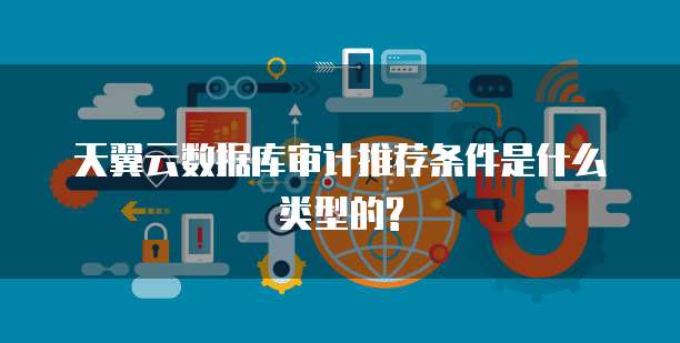 天翼云数据库审计推荐条件是什么类型的?