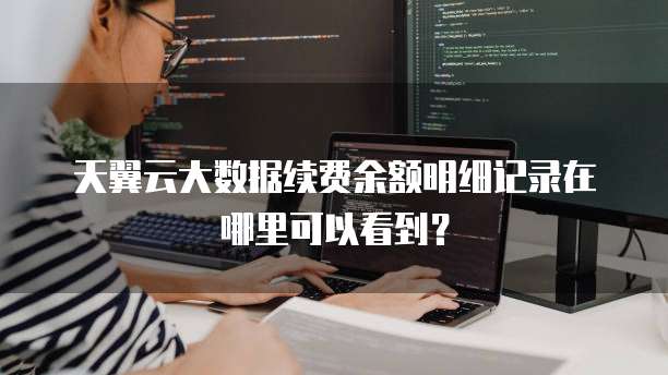天翼云大数据续费余额明细记录在哪里可以看到?