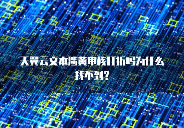 天翼云文本涉黄审核打折吗为什么找不到?