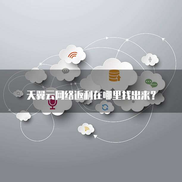 天翼云网络返利在哪里找出来?