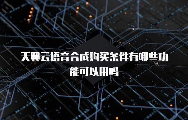 天翼云语音合成购买条件有哪些功能可以用吗