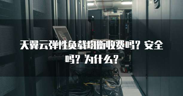 天翼云弹性负载均衡收费吗?安全吗?为什么?