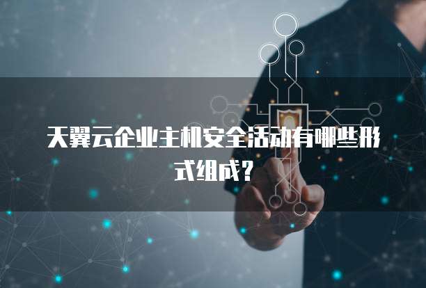 天翼云企业主机安全活动有哪些形式组成?